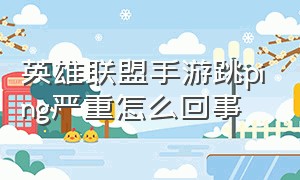 英雄联盟手游跳ping严重怎么回事