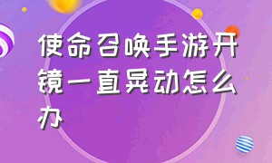 使命召唤手游开镜一直晃动怎么办（使命召唤手游镜头抖动怎么办）