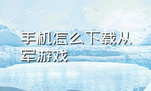 手机怎么下载从军游戏（从军游戏手机版下载教程）