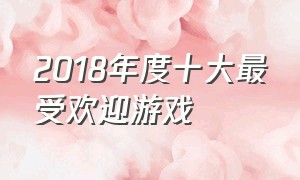 2018年度十大最受欢迎游戏