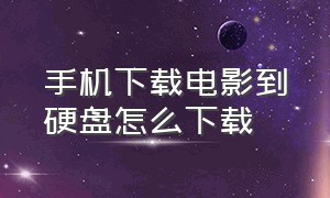 手机下载电影到硬盘怎么下载