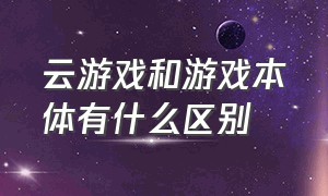 云游戏和游戏本体有什么区别（云游戏可以和正常的游戏互通吗）