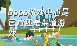 oppo游戏中心是官方还是渠道游戏（oppo游戏中心下载的是渠道服吗）