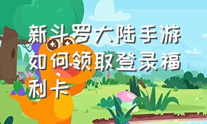 新斗罗大陆手游如何领取登录福利卡（新斗罗大陆手游官网礼包兑换cdkey）