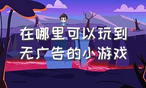 在哪里可以玩到无广告的小游戏