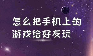 怎么把手机上的游戏给好友玩