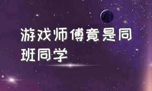 游戏师傅竟是同班同学（游戏师傅的师傅叫什么）