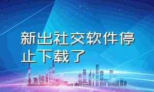 新出社交软件停止下载了