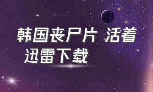 韩国丧尸片 活着 迅雷下载（韩国丧尸片《活着》完整版）