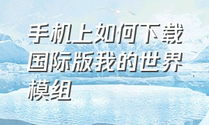 手机上如何下载国际版我的世界模组（怎么下载国际版我的世界模组）