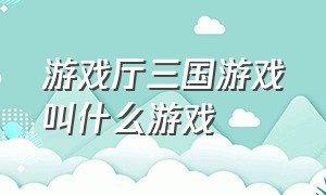 游戏厅三国游戏叫什么游戏