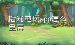 拾光电玩app怎么全屏（苹果手机怎么下载拾光电玩）