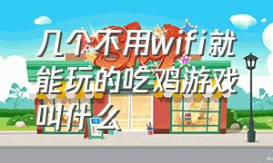 几个不用wifi就能玩的吃鸡游戏叫什么（几个不用wifi就能玩的吃鸡游戏叫什么游戏）