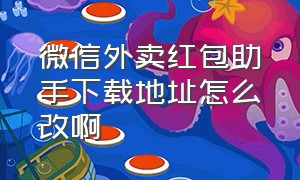 微信外卖红包助手下载地址怎么改啊（微信美团红包怎么切换账号使用）