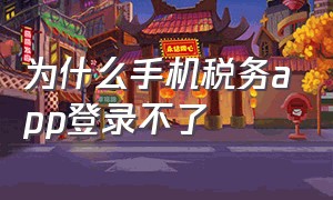 为什么手机税务app登录不了