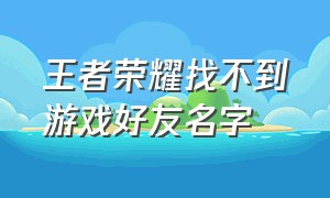 王者荣耀找不到游戏好友名字