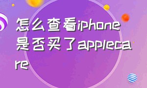 怎么查看iphone是否买了applecare（苹果手机怎么看是否买了applecare）