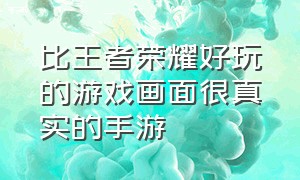 比王者荣耀好玩的游戏画面很真实的手游（与王者荣耀相似的手游游戏）