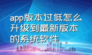 app版本过低怎么升级到最新版本的系统软件