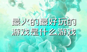 最火的最好玩的游戏是什么游戏（最近最火的游戏是什么游戏）