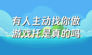 有人主动找你做游戏托是真的吗