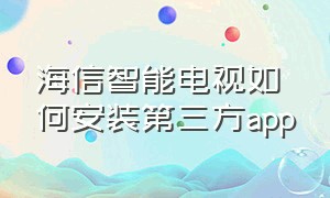 海信智能电视如何安装第三方app（海信电视第三方app装上怎么不管用）