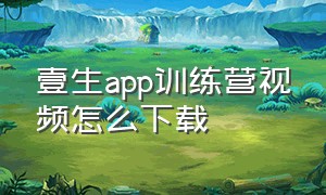 壹生app训练营视频怎么下载