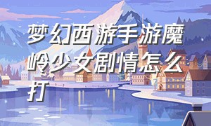 梦幻西游手游魔岭少女剧情怎么打