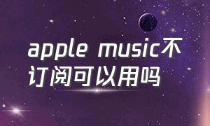 apple music不订阅可以用吗