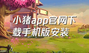 小猪app官网下载手机版安装（小猪app下载安装旧版本）