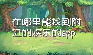 在哪里能找到附近的娱乐的app