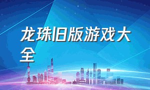 龙珠旧版游戏大全（龙珠游戏合集官方网站）