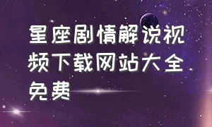 星座剧情解说视频下载网站大全免费