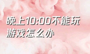 晚上10:00不能玩游戏怎么办（晚10点到早8点不能玩游戏）