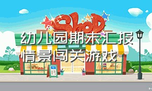 幼儿园期末汇报情景闯关游戏（幼儿园期末汇报情景式闯关游戏）