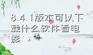 8.4.1版本可以下载什么软件看电影（想看电影下载什么软件能看完整版）