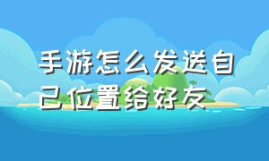 手游怎么发送自己位置给好友