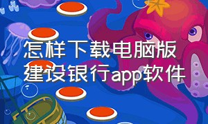 怎样下载电脑版建设银行app软件（中国建设银行电脑版app怎么下载）