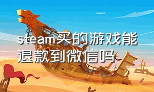 steam买的游戏能退款到微信吗（steam游戏退款能直接退回微信吗）