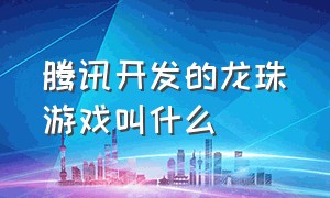 腾讯开发的龙珠游戏叫什么（腾讯开发的龙珠游戏叫什么名字）