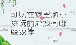 可以在家里和小孩玩的游戏有哪些软件