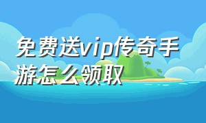 免费送vip传奇手游怎么领取