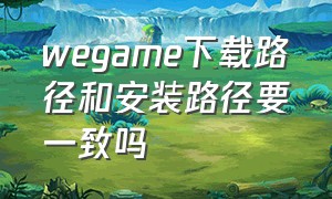 wegame下载路径和安装路径要一致吗