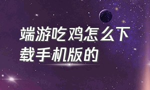 端游吃鸡怎么下载手机版的（端游吃鸡账号怎么注册）