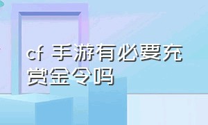 cf 手游有必要充赏金令吗（cf手游不充钱赏金令能多少级）