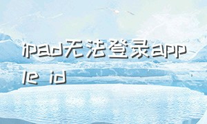 ipad无法登录apple id（ipad苹果id正确但无法登录）