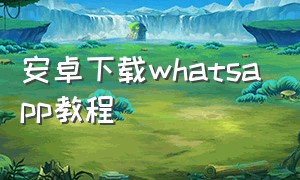 安卓下载whatsapp教程（怎么下载whatsapp最新版安卓）