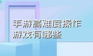 手游高难度操作游戏有哪些