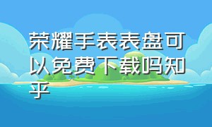 荣耀手表表盘可以免费下载吗知乎