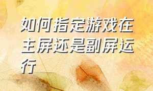 如何指定游戏在主屏还是副屏运行